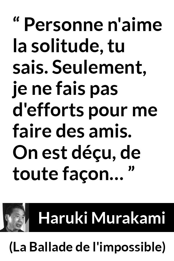 Citation de Haruki Murakami sur la solitude tirée de La Ballade de l'impossible - Personne n'aime la solitude, tu sais. Seulement, je ne fais pas d'efforts pour me faire des amis. On est déçu, de toute façon…