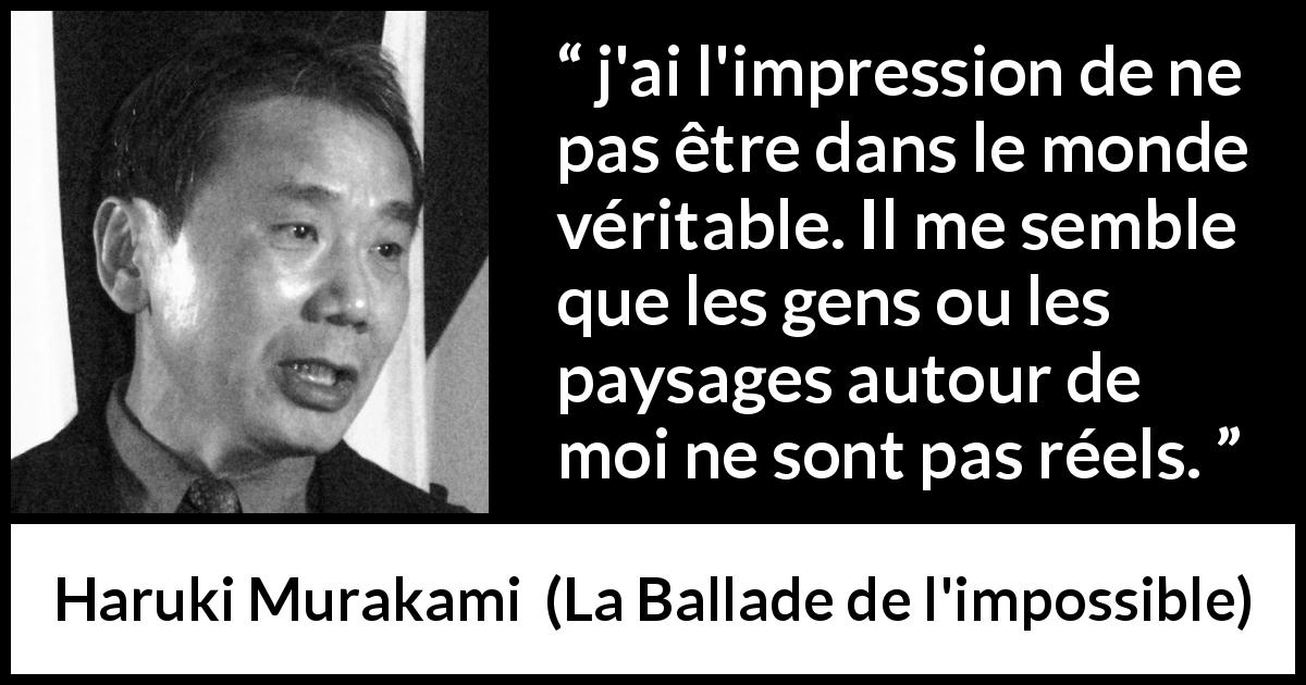 Citation de Haruki Murakami sur la vérité tirée de La Ballade de l'impossible - j'ai l'impression de ne pas être dans le monde véritable. Il me semble que les gens ou les paysages autour de moi ne sont pas réels.