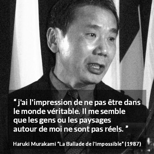 Citation de Haruki Murakami sur la vérité tirée de La Ballade de l'impossible - j'ai l'impression de ne pas être dans le monde véritable. Il me semble que les gens ou les paysages autour de moi ne sont pas réels.