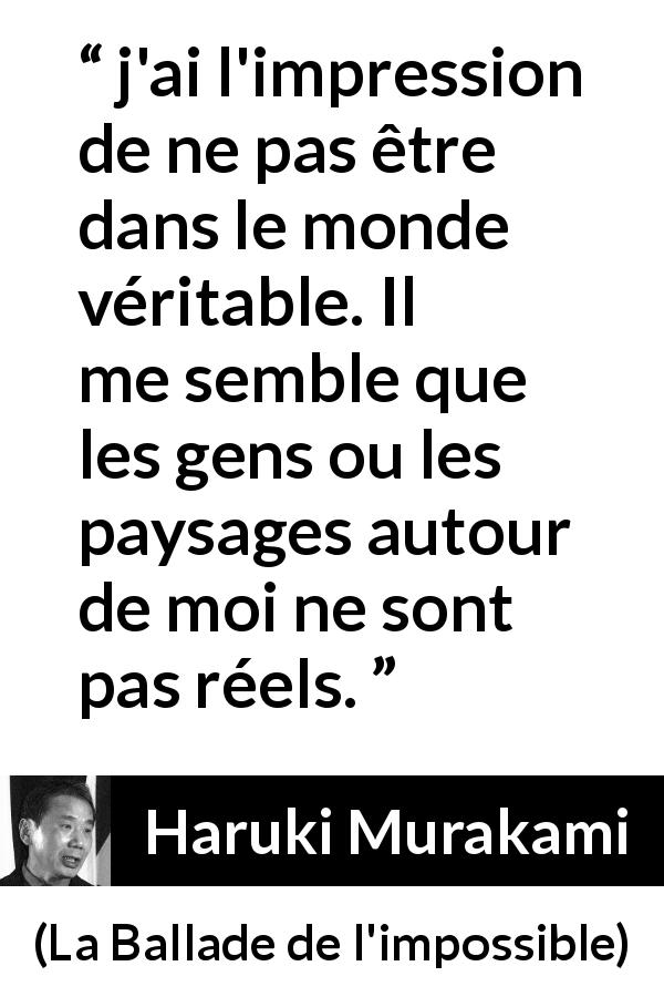 Citation de Haruki Murakami sur la vérité tirée de La Ballade de l'impossible - j'ai l'impression de ne pas être dans le monde véritable. Il me semble que les gens ou les paysages autour de moi ne sont pas réels.