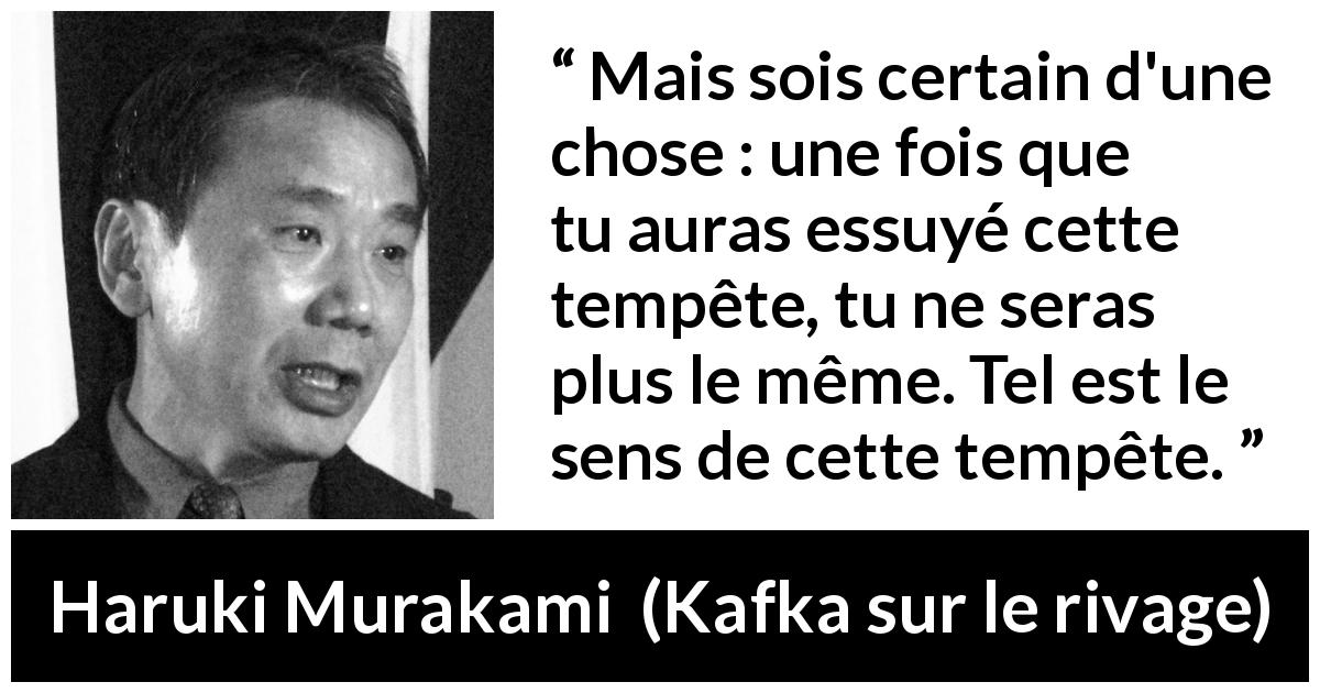 Citation de Haruki Murakami sur le changement tirée de Kafka sur le rivage - Mais sois certain d'une chose : une fois que tu auras essuyé cette tempête, tu ne seras plus le même. Tel est le sens de cette tempête.