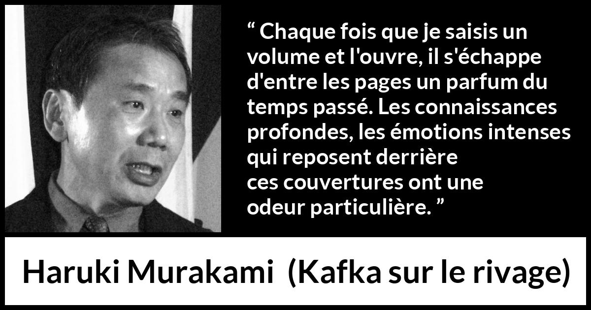 Citation de Haruki Murakami sur le passé tirée de Kafka sur le rivage - Chaque fois que je saisis un volume et l'ouvre, il s'échappe d'entre les pages un parfum du temps passé. Les connaissances profondes, les émotions intenses qui reposent derrière ces couvertures ont une odeur particulière.