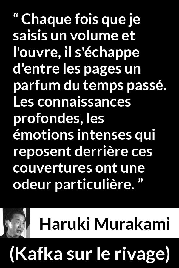 Citation de Haruki Murakami sur le passé tirée de Kafka sur le rivage - Chaque fois que je saisis un volume et l'ouvre, il s'échappe d'entre les pages un parfum du temps passé. Les connaissances profondes, les émotions intenses qui reposent derrière ces couvertures ont une odeur particulière.