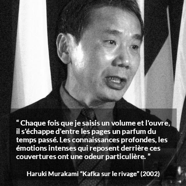 Citation de Haruki Murakami sur le passé tirée de Kafka sur le rivage - Chaque fois que je saisis un volume et l'ouvre, il s'échappe d'entre les pages un parfum du temps passé. Les connaissances profondes, les émotions intenses qui reposent derrière ces couvertures ont une odeur particulière.