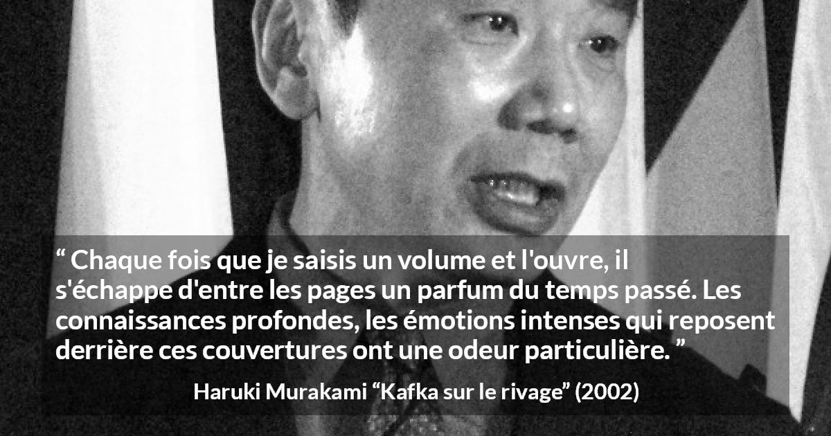 Citation de Haruki Murakami sur le passé tirée de Kafka sur le rivage - Chaque fois que je saisis un volume et l'ouvre, il s'échappe d'entre les pages un parfum du temps passé. Les connaissances profondes, les émotions intenses qui reposent derrière ces couvertures ont une odeur particulière.