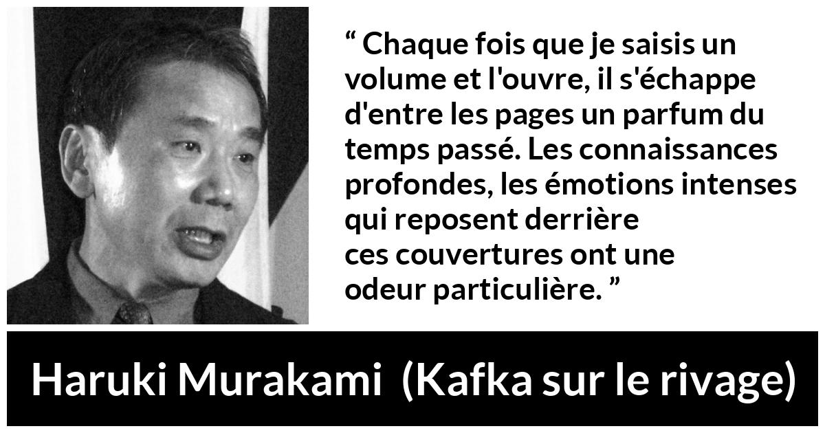 Citation de Haruki Murakami sur le passé tirée de Kafka sur le rivage - Chaque fois que je saisis un volume et l'ouvre, il s'échappe d'entre les pages un parfum du temps passé. Les connaissances profondes, les émotions intenses qui reposent derrière ces couvertures ont une odeur particulière.