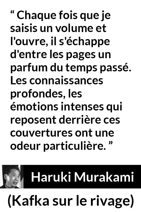 Citation de Haruki Murakami sur le passé tirée de Kafka sur le rivage - Chaque fois que je saisis un volume et l'ouvre, il s'échappe d'entre les pages un parfum du temps passé. Les connaissances profondes, les émotions intenses qui reposent derrière ces couvertures ont une odeur particulière.