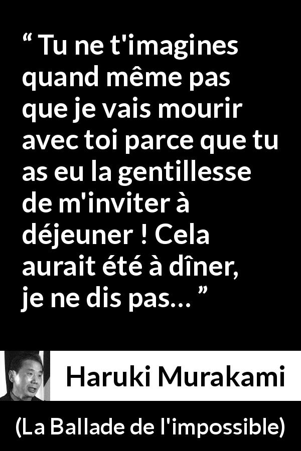 Citation de Haruki Murakami sur le sacrifice tirée de La Ballade de l'impossible - Tu ne t'imagines quand même pas que je vais mourir avec toi parce que tu as eu la gentillesse de m'inviter à déjeuner ! Cela aurait été à dîner, je ne dis pas…