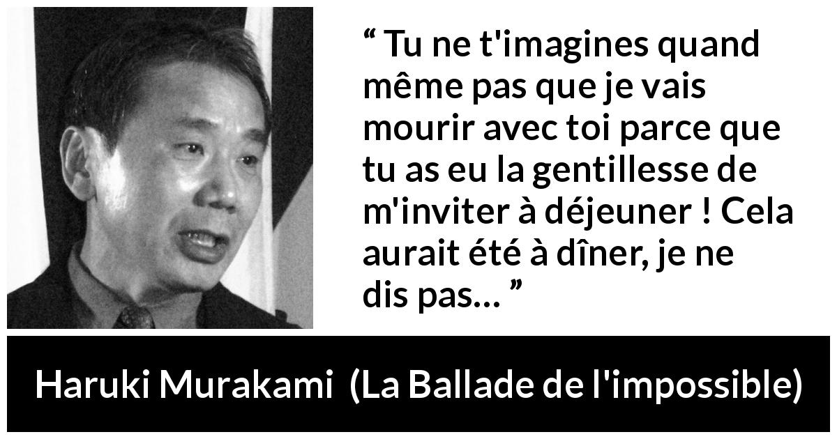 Citation de Haruki Murakami sur le sacrifice tirée de La Ballade de l'impossible - Tu ne t'imagines quand même pas que je vais mourir avec toi parce que tu as eu la gentillesse de m'inviter à déjeuner ! Cela aurait été à dîner, je ne dis pas…