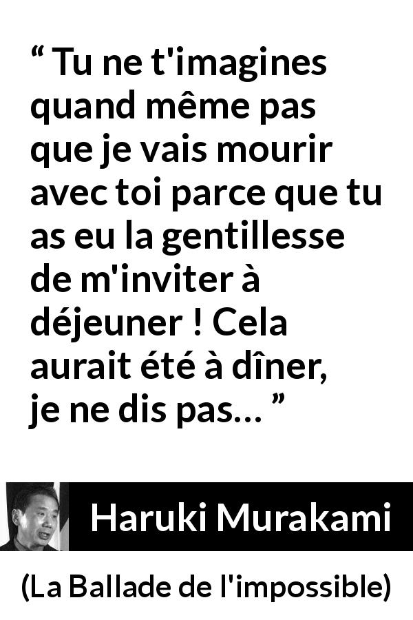 Citation de Haruki Murakami sur le sacrifice tirée de La Ballade de l'impossible - Tu ne t'imagines quand même pas que je vais mourir avec toi parce que tu as eu la gentillesse de m'inviter à déjeuner ! Cela aurait été à dîner, je ne dis pas…