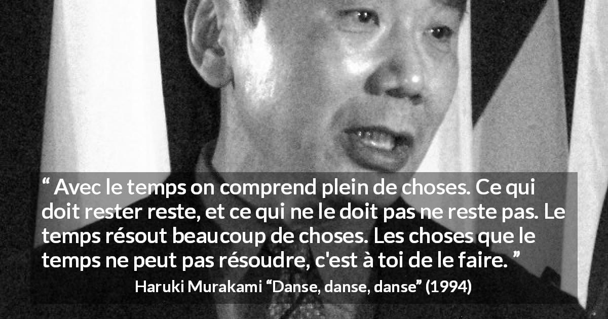 Citation de Haruki Murakami sur le temps tirée de Danse, danse, danse - Avec le temps on comprend plein de choses. Ce qui doit rester reste, et ce qui ne le doit pas ne reste pas. Le temps résout beaucoup de choses. Les choses que le temps ne peut pas résoudre, c'est à toi de le faire.