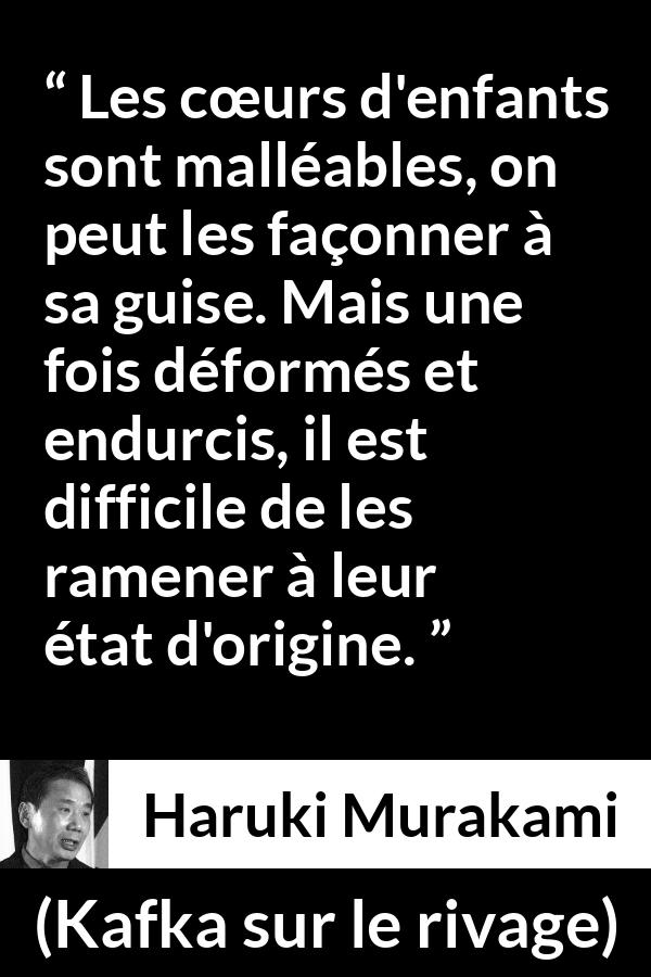 Citation de Haruki Murakami sur les enfants tirée de Kafka sur le rivage - Les cœurs d'enfants sont malléables, on peut les façonner à sa guise. Mais une fois déformés et endurcis, il est difficile de les ramener à leur état d'origine.