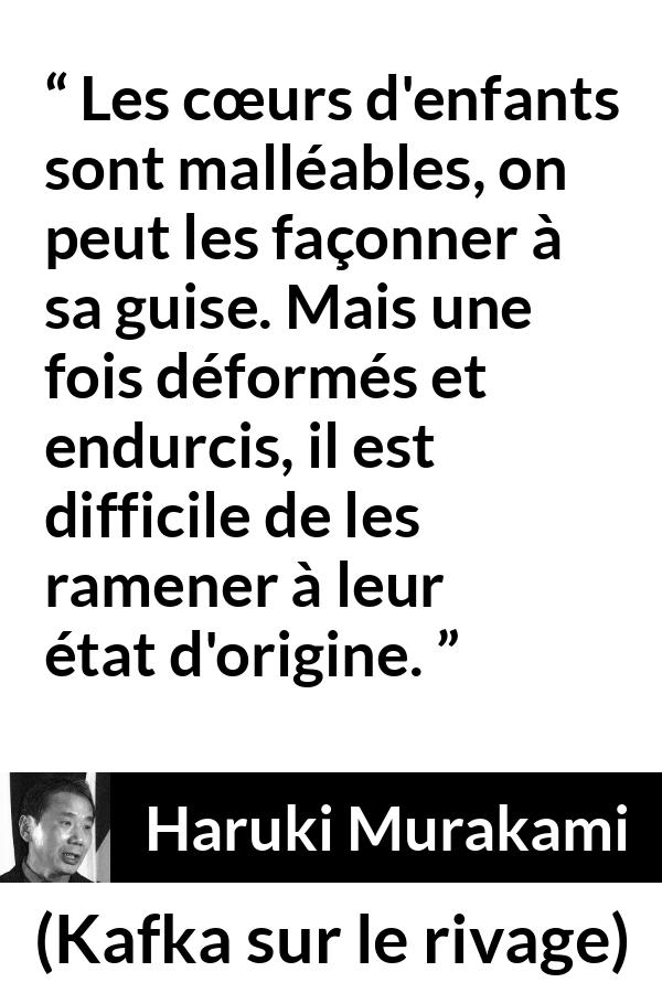 Citation de Haruki Murakami sur les enfants tirée de Kafka sur le rivage - Les cœurs d'enfants sont malléables, on peut les façonner à sa guise. Mais une fois déformés et endurcis, il est difficile de les ramener à leur état d'origine.