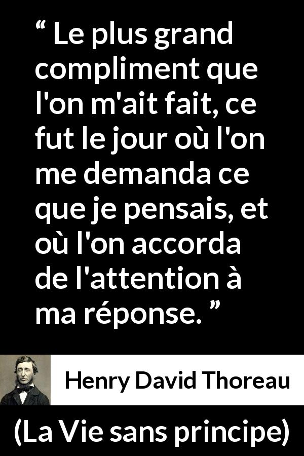 Citation de Henry David Thoreau sur l'attention tirée de La Vie sans principe - Le plus grand compliment que l'on m'ait fait, ce fut le jour où l'on me demanda ce que je pensais, et où l'on accorda de l'attention à ma réponse.