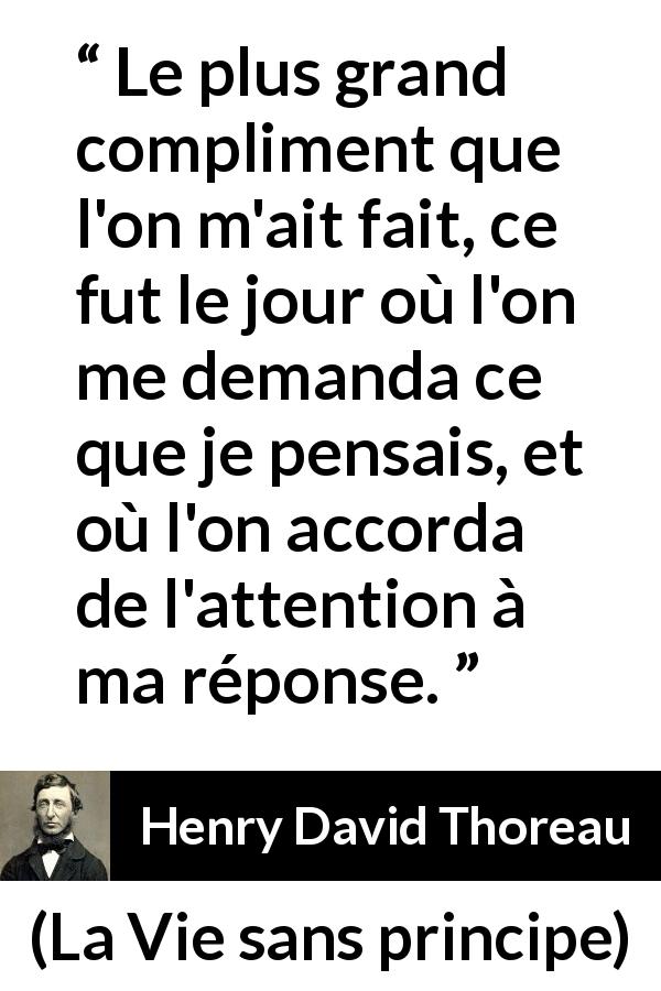 Citation de Henry David Thoreau sur l'attention tirée de La Vie sans principe - Le plus grand compliment que l'on m'ait fait, ce fut le jour où l'on me demanda ce que je pensais, et où l'on accorda de l'attention à ma réponse.