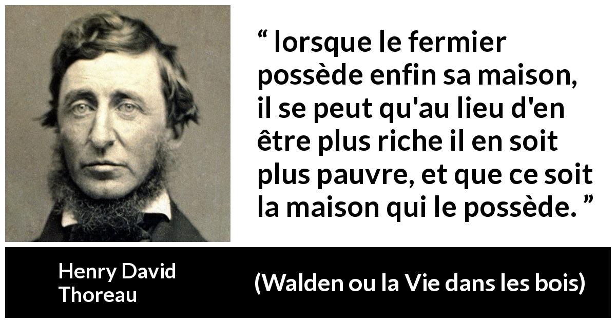 Citation de Henry David Thoreau sur la dépendance tirée de Walden ou la Vie dans les bois - lorsque le fermier possède enfin sa maison, il se peut qu'au lieu d'en être plus riche il en soit plus pauvre, et que ce soit la maison qui le possède.