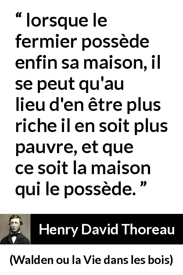 Citation de Henry David Thoreau sur la dépendance tirée de Walden ou la Vie dans les bois - lorsque le fermier possède enfin sa maison, il se peut qu'au lieu d'en être plus riche il en soit plus pauvre, et que ce soit la maison qui le possède.