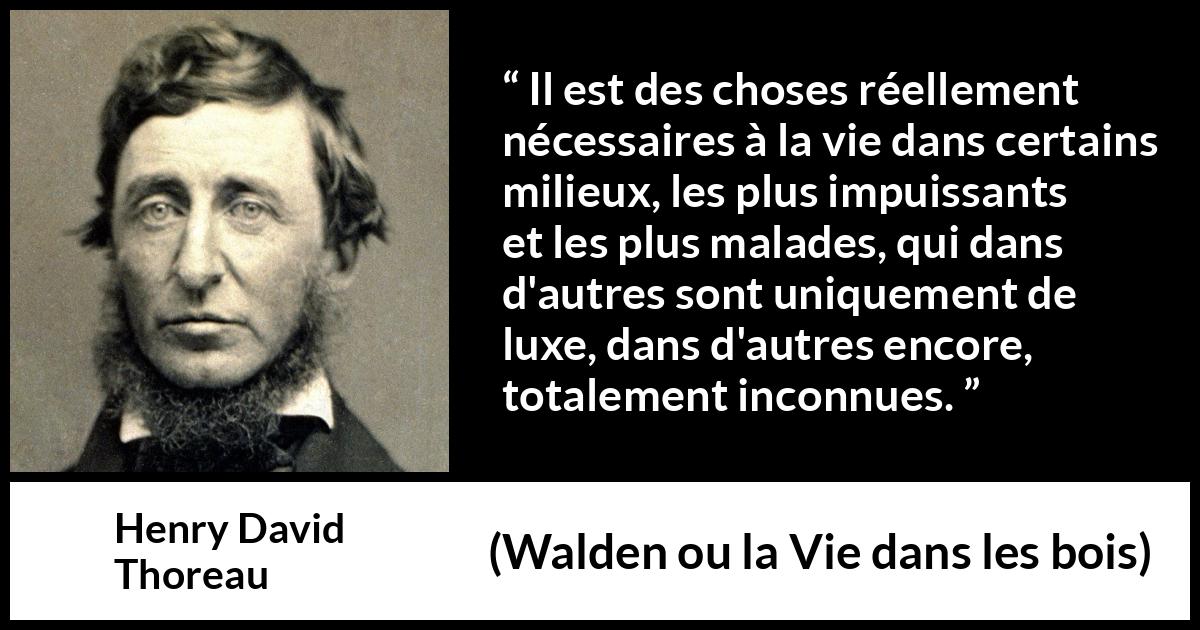 Citation de Henry David Thoreau sur la nécessité tirée de Walden ou la Vie dans les bois - Il est des choses réellement nécessaires à la vie dans certains milieux, les plus impuissants et les plus malades, qui dans d'autres sont uniquement de luxe, dans d'autres encore, totalement inconnues.