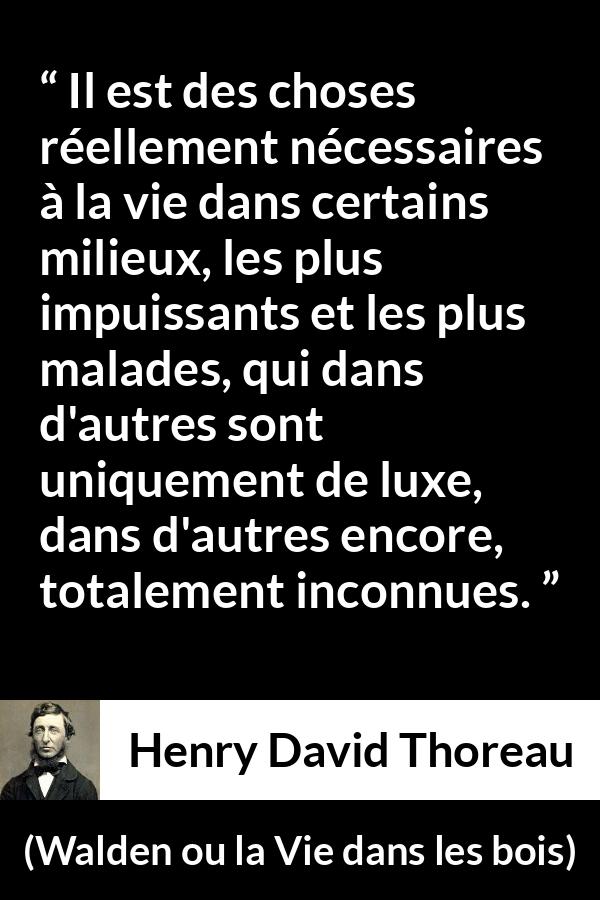 Citation de Henry David Thoreau sur la nécessité tirée de Walden ou la Vie dans les bois - Il est des choses réellement nécessaires à la vie dans certains milieux, les plus impuissants et les plus malades, qui dans d'autres sont uniquement de luxe, dans d'autres encore, totalement inconnues.