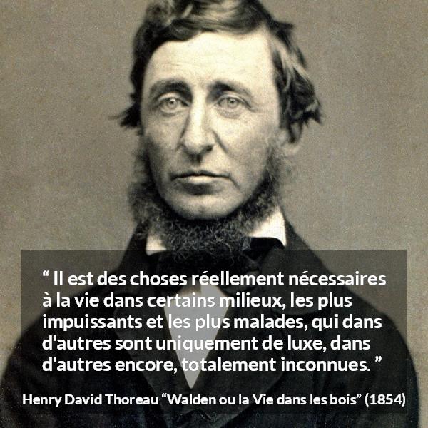 Citation de Henry David Thoreau sur la nécessité tirée de Walden ou la Vie dans les bois - Il est des choses réellement nécessaires à la vie dans certains milieux, les plus impuissants et les plus malades, qui dans d'autres sont uniquement de luxe, dans d'autres encore, totalement inconnues.