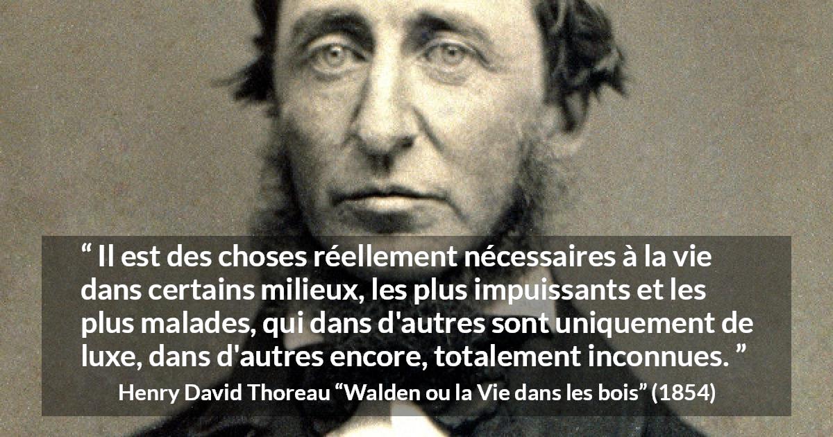 Citation de Henry David Thoreau sur la nécessité tirée de Walden ou la Vie dans les bois - Il est des choses réellement nécessaires à la vie dans certains milieux, les plus impuissants et les plus malades, qui dans d'autres sont uniquement de luxe, dans d'autres encore, totalement inconnues.