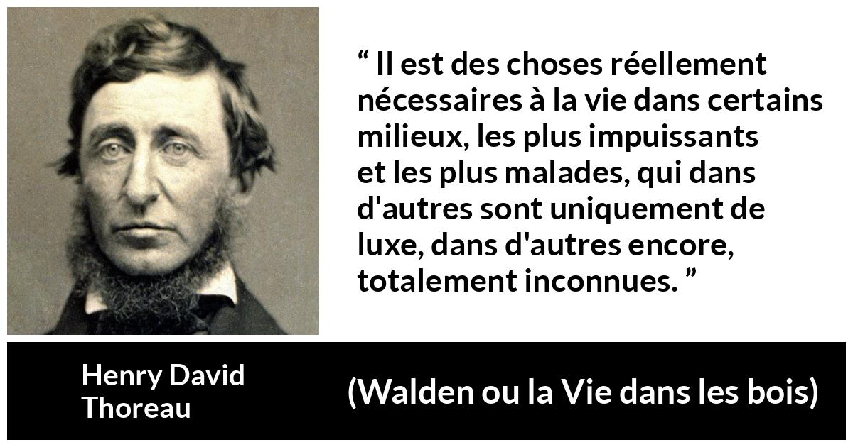 Citation de Henry David Thoreau sur la nécessité tirée de Walden ou la Vie dans les bois - Il est des choses réellement nécessaires à la vie dans certains milieux, les plus impuissants et les plus malades, qui dans d'autres sont uniquement de luxe, dans d'autres encore, totalement inconnues.