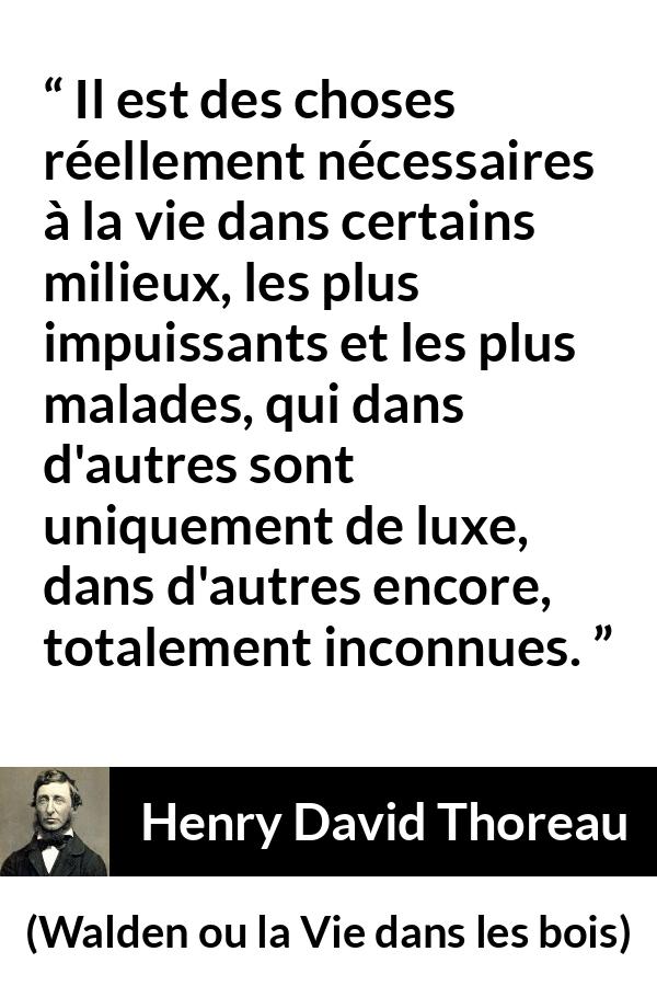 Citation de Henry David Thoreau sur la nécessité tirée de Walden ou la Vie dans les bois - Il est des choses réellement nécessaires à la vie dans certains milieux, les plus impuissants et les plus malades, qui dans d'autres sont uniquement de luxe, dans d'autres encore, totalement inconnues.