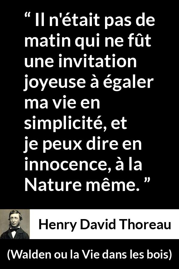 Citation de Henry David Thoreau sur la nature tirée de Walden ou la Vie dans les bois - Il n'était pas de matin qui ne fût une invitation joyeuse à égaler ma vie en simplicité, et je peux dire en innocence, à la Nature même.