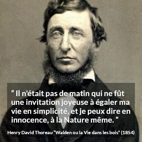 Citation de Henry David Thoreau sur la nature tirée de Walden ou la Vie dans les bois - Il n'était pas de matin qui ne fût une invitation joyeuse à égaler ma vie en simplicité, et je peux dire en innocence, à la Nature même.