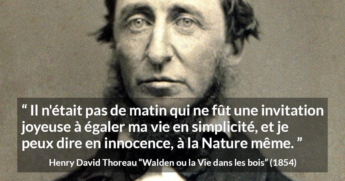 Citation de Henry David Thoreau sur la nature tirée de Walden ou la Vie dans les bois - Il n'était pas de matin qui ne fût une invitation joyeuse à égaler ma vie en simplicité, et je peux dire en innocence, à la Nature même.