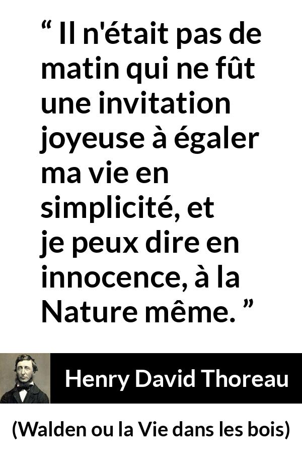 Citation de Henry David Thoreau sur la nature tirée de Walden ou la Vie dans les bois - Il n'était pas de matin qui ne fût une invitation joyeuse à égaler ma vie en simplicité, et je peux dire en innocence, à la Nature même.