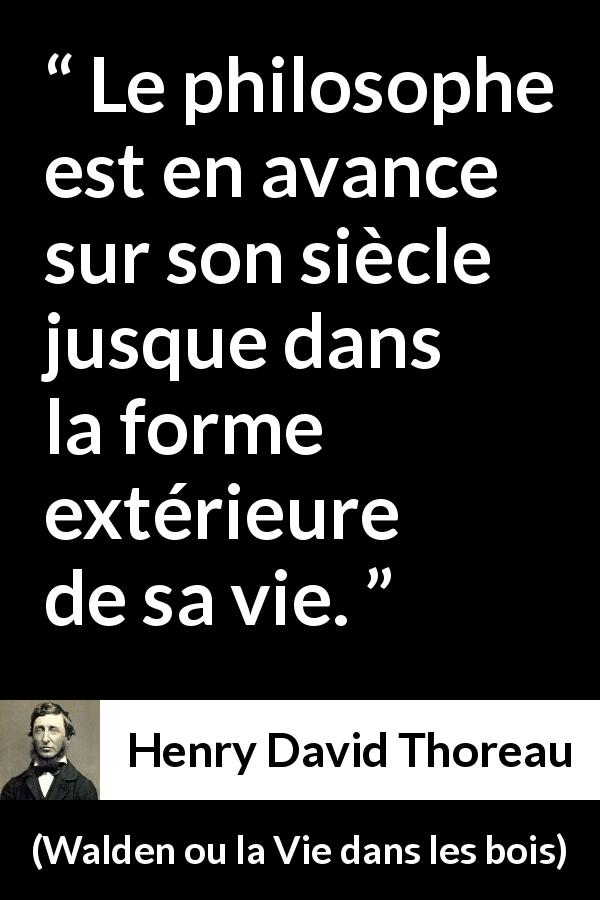 Citation de Henry David Thoreau sur la philosophie tirée de Walden ou la Vie dans les bois - Le philosophe est en avance sur son siècle jusque dans la forme extérieure de sa vie.