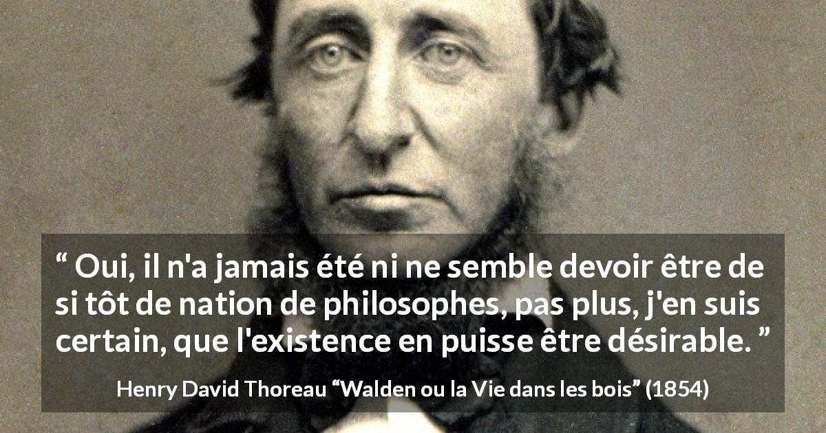 Citation de Henry David Thoreau sur la société tirée de Walden ou la Vie dans les bois - Oui, il n'a jamais été ni ne semble devoir être de si tôt de nation de philosophes, pas plus, j'en suis certain, que l'existence en puisse être désirable.