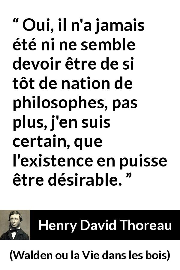 Citation de Henry David Thoreau sur la société tirée de Walden ou la Vie dans les bois - Oui, il n'a jamais été ni ne semble devoir être de si tôt de nation de philosophes, pas plus, j'en suis certain, que l'existence en puisse être désirable.