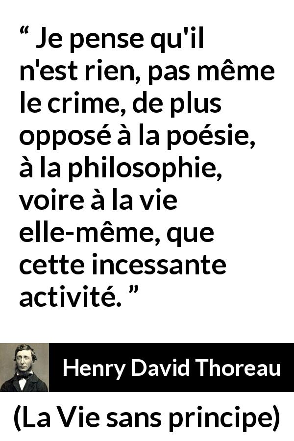 Citation de Henry David Thoreau sur la vie tirée de La Vie sans principe - Je pense qu'il n'est rien, pas même le crime, de plus opposé à la poésie, à la philosophie, voire à la vie elle-même, que cette incessante activité.
