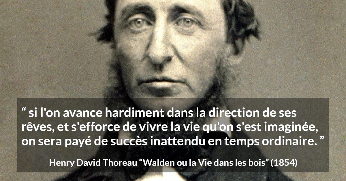 Citation de Henry David Thoreau sur le succès tirée de Walden ou la Vie dans les bois - si l'on avance hardiment dans la direction de ses rêves, et s'efforce de vivre la vie qu'on s'est imaginée, on sera payé de succès inattendu en temps ordinaire.