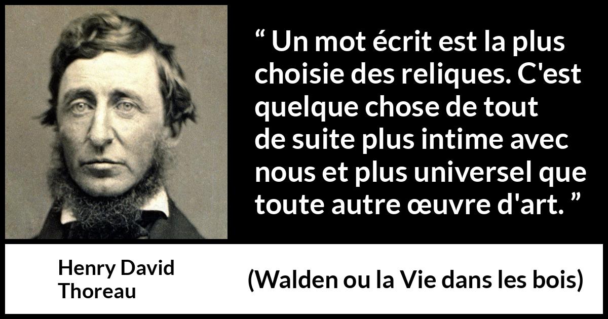 Citation de Henry David Thoreau sur les mots tirée de Walden ou la Vie dans les bois - Un mot écrit est la plus choisie des reliques. C'est quelque chose de tout de suite plus intime avec nous et plus universel que toute autre œuvre d'art.