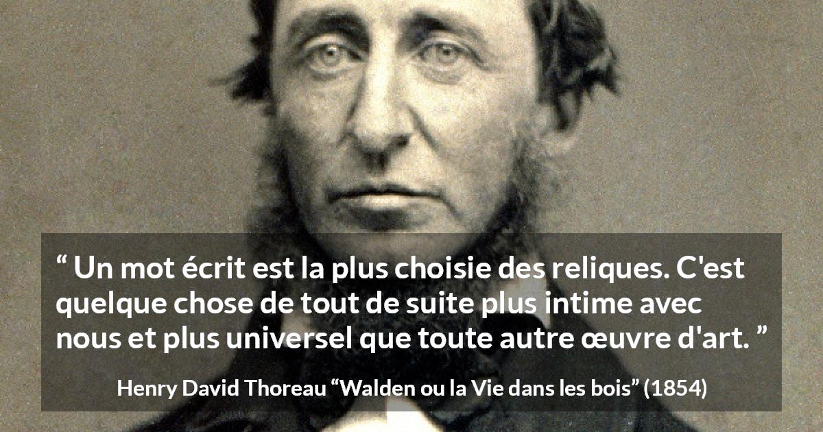 Citation de Henry David Thoreau sur les mots tirée de Walden ou la Vie dans les bois - Un mot écrit est la plus choisie des reliques. C'est quelque chose de tout de suite plus intime avec nous et plus universel que toute autre œuvre d'art.