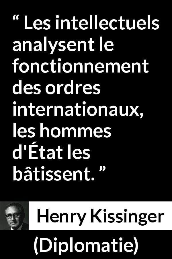 Citation de Henry Kissinger sur l'action tirée de Diplomatie - Les intellectuels analysent le fonctionnement des ordres internationaux, les hommes d'État les bâtissent.