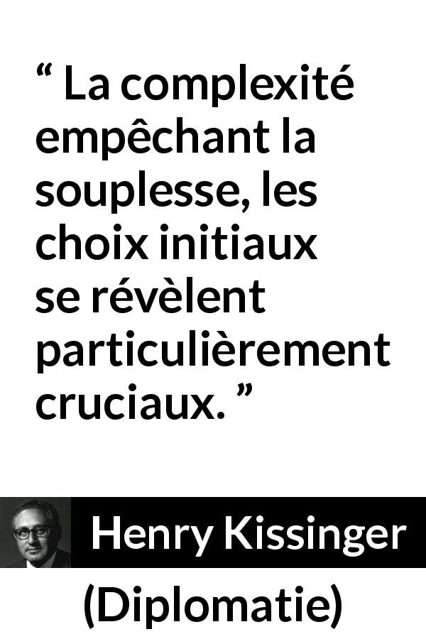 Citation de Henry Kissinger sur le choix tirée de Diplomatie - La complexité empêchant la souplesse, les choix initiaux se révèlent particulièrement cruciaux.