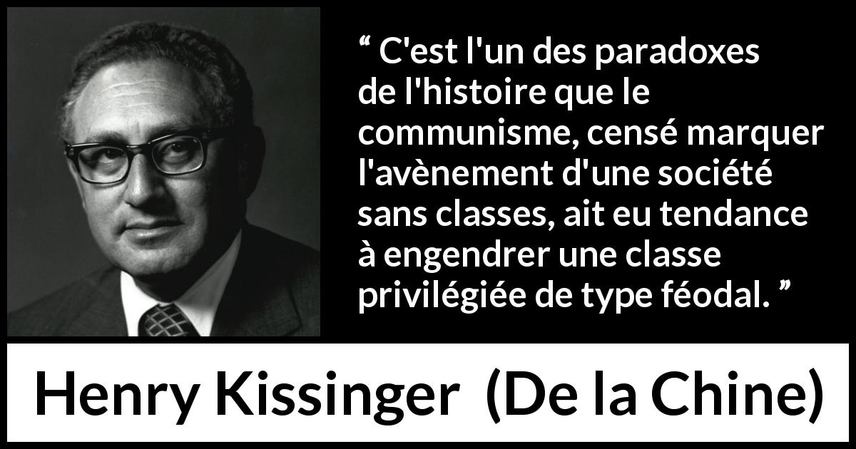 Citation de Henry Kissinger sur le communisme tirée de De la Chine - C'est l'un des paradoxes de l'histoire que le communisme, censé marquer l'avènement d'une société sans classes, ait eu tendance à engendrer une classe privilégiée de type féodal.