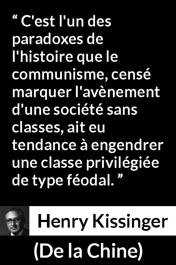 Citation de Henry Kissinger sur le communisme tirée de De la Chine - C'est l'un des paradoxes de l'histoire que le communisme, censé marquer l'avènement d'une société sans classes, ait eu tendance à engendrer une classe privilégiée de type féodal.