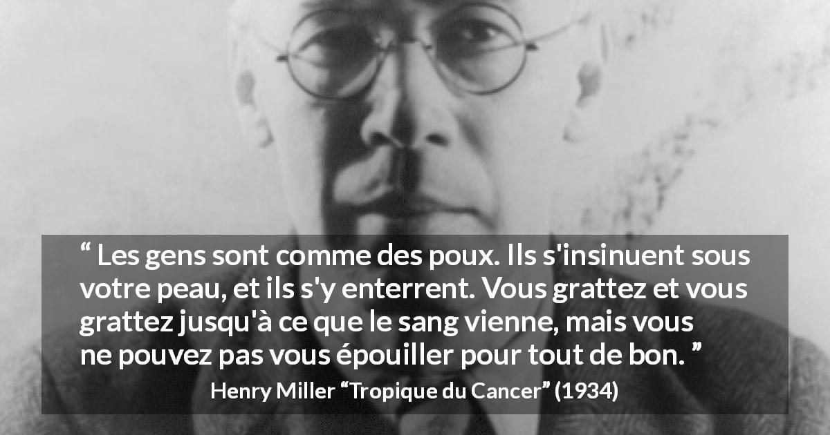Citation de Henry Miller sur autrui tirée de Tropique du Cancer - Les gens sont comme des poux. Ils s'insinuent sous votre peau, et ils s'y enterrent. Vous grattez et vous grattez jusqu'à ce que le sang vienne, mais vous ne pouvez pas vous épouiller pour tout de bon.