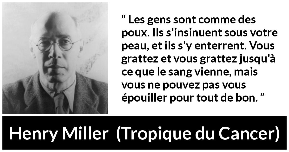 Citation de Henry Miller sur autrui tirée de Tropique du Cancer - Les gens sont comme des poux. Ils s'insinuent sous votre peau, et ils s'y enterrent. Vous grattez et vous grattez jusqu'à ce que le sang vienne, mais vous ne pouvez pas vous épouiller pour tout de bon.