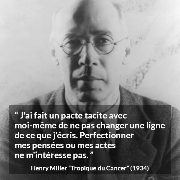 Citation de Henry Miller sur l'écriture tirée de Tropique du Cancer - J'ai fait un pacte tacite avec moi-même de ne pas changer une ligne de ce que j'écris. Perfectionner mes pensées ou mes actes ne m'intéresse pas.