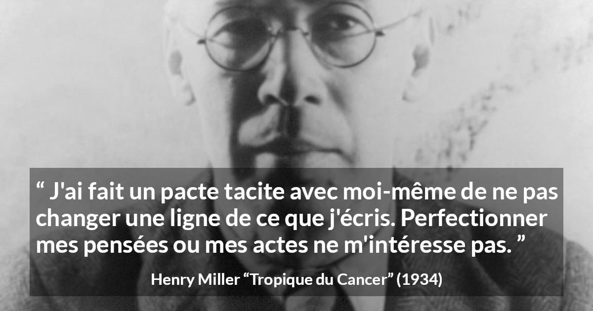 Citation de Henry Miller sur l'écriture tirée de Tropique du Cancer - J'ai fait un pacte tacite avec moi-même de ne pas changer une ligne de ce que j'écris. Perfectionner mes pensées ou mes actes ne m'intéresse pas.