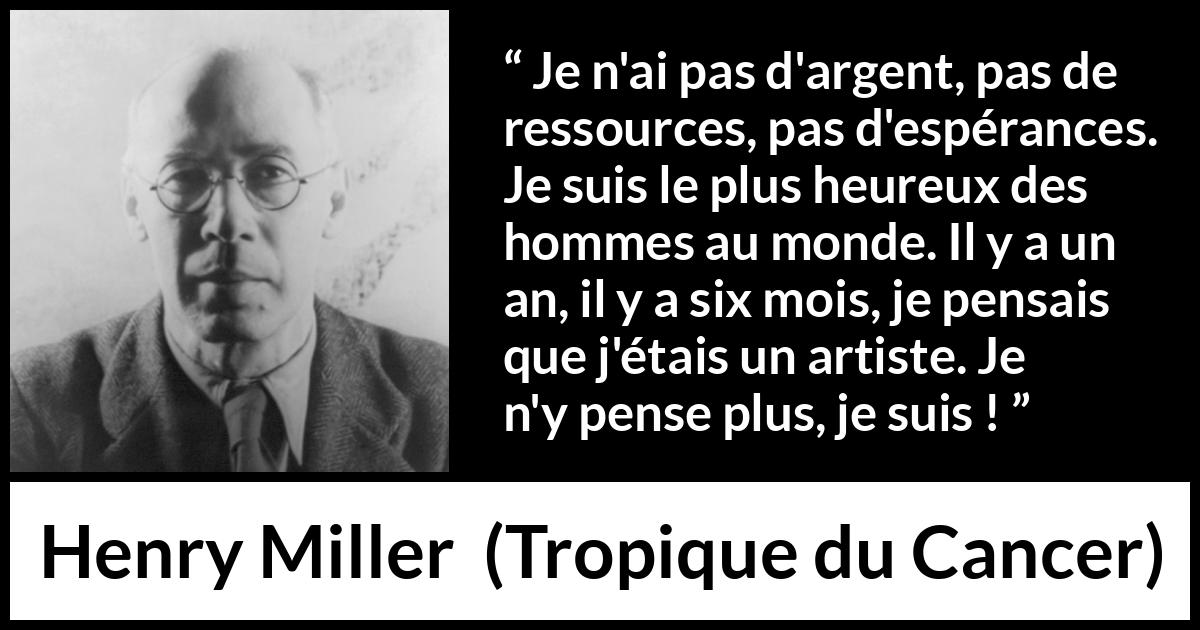 Citation de Henry Miller sur l'art tirée de Tropique du Cancer - Je n'ai pas d'argent, pas de ressources, pas d'espérances. Je suis le plus heureux des hommes au monde. Il y a un an, il y a six mois, je pensais que j'étais un artiste. Je n'y pense plus, je suis !