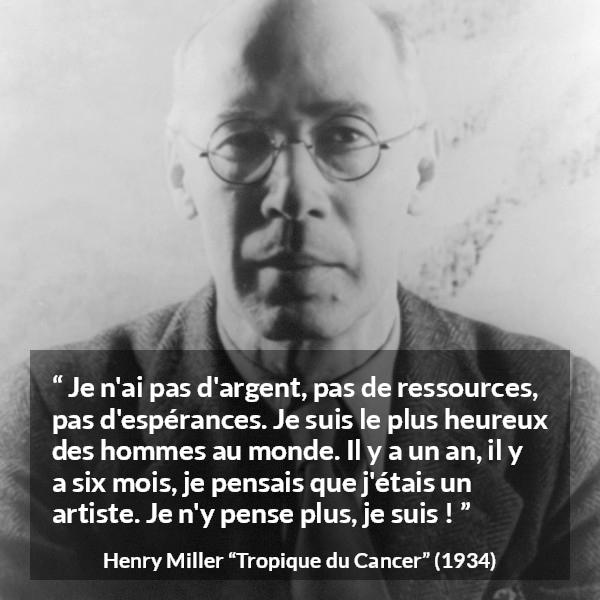 Citation de Henry Miller sur l'art tirée de Tropique du Cancer - Je n'ai pas d'argent, pas de ressources, pas d'espérances. Je suis le plus heureux des hommes au monde. Il y a un an, il y a six mois, je pensais que j'étais un artiste. Je n'y pense plus, je suis !