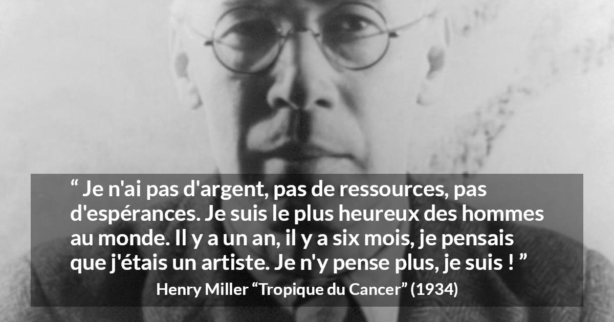 Citation de Henry Miller sur l'art tirée de Tropique du Cancer - Je n'ai pas d'argent, pas de ressources, pas d'espérances. Je suis le plus heureux des hommes au monde. Il y a un an, il y a six mois, je pensais que j'étais un artiste. Je n'y pense plus, je suis !