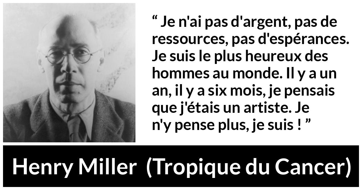 Citation de Henry Miller sur l'art tirée de Tropique du Cancer - Je n'ai pas d'argent, pas de ressources, pas d'espérances. Je suis le plus heureux des hommes au monde. Il y a un an, il y a six mois, je pensais que j'étais un artiste. Je n'y pense plus, je suis !